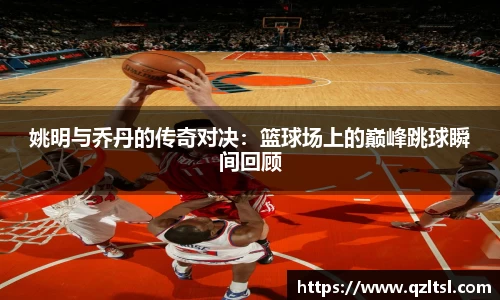 姚明与乔丹的传奇对决：篮球场上的巅峰跳球瞬间回顾