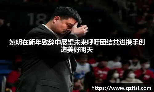 姚明在新年致辞中展望未来呼吁团结共进携手创造美好明天