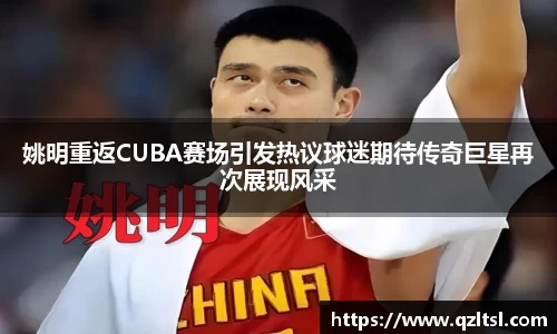 姚明重返CUBA赛场引发热议球迷期待传奇巨星再次展现风采