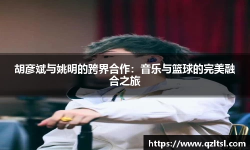 胡彦斌与姚明的跨界合作：音乐与篮球的完美融合之旅
