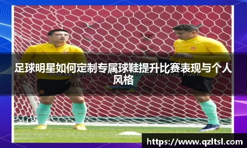 足球明星如何定制专属球鞋提升比赛表现与个人风格