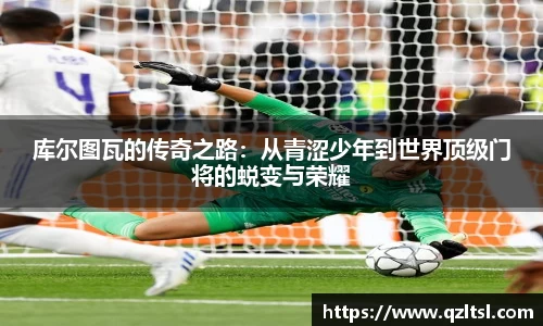 库尔图瓦的传奇之路：从青涩少年到世界顶级门将的蜕变与荣耀