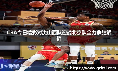 CBA今日精彩对决山西队迎战北京队全力争胜解析