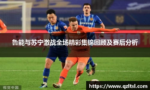 鲁能与苏宁激战全场精彩集锦回顾及赛后分析